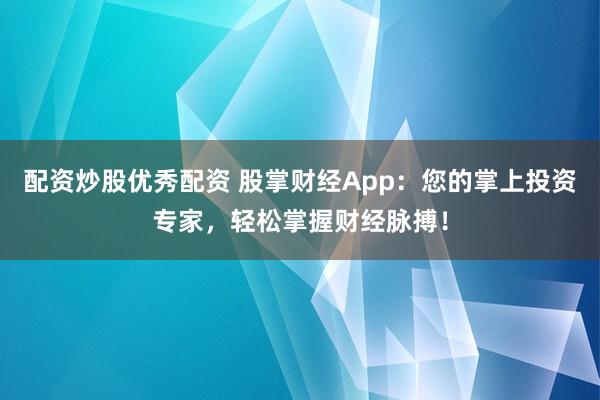 配资炒股优秀配资 股掌财经App：您的掌上投资专家，轻松掌握财经脉搏！