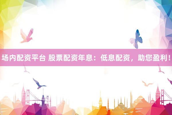 场内配资平台 股票配资年息：低息配资，助您盈利！