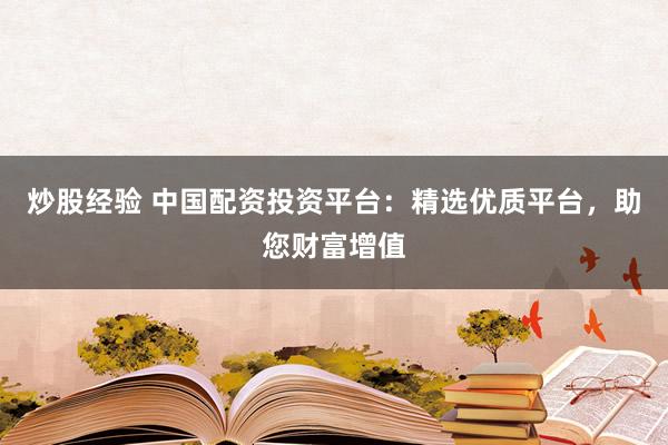 炒股经验 中国配资投资平台：精选优质平台，助您财富增值