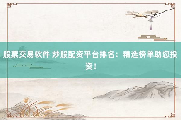 股票交易软件 炒股配资平台排名：精选榜单助您投资！
