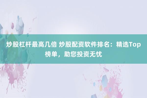 炒股杠杆最高几倍 炒股配资软件排名：精选Top榜单，助您投资无忧