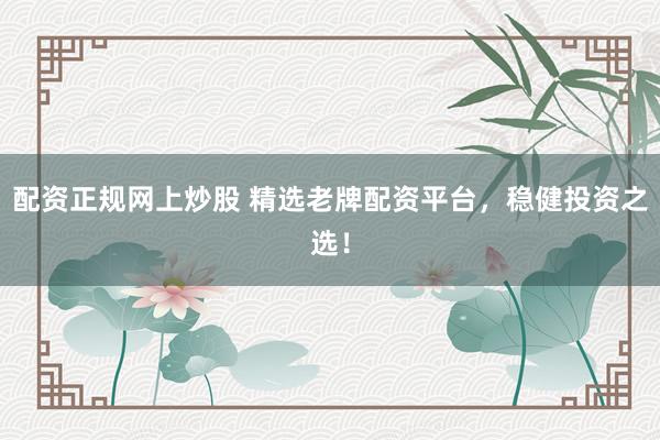 配资正规网上炒股 精选老牌配资平台，稳健投资之选！