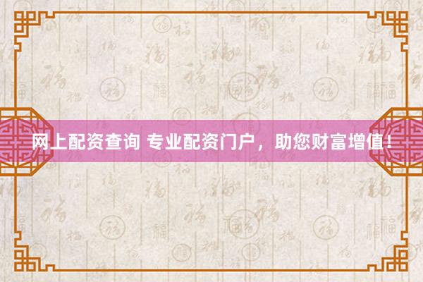 网上配资查询 专业配资门户，助您财富增值！