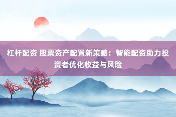 杠杆配资 股票资产配置新策略：智能配资助力投资者优化收益与风险