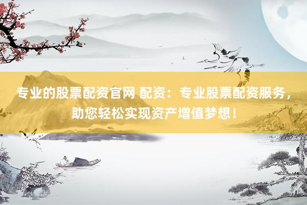 专业的股票配资官网 配资：专业股票配资服务，助您轻松实现资产增值梦想！