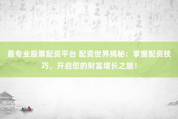 最专业股票配资平台 配资世界揭秘：掌握配资技巧，开启您的财富增长之旅！