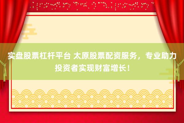 实盘股票杠杆平台 太原股票配资服务，专业助力投资者实现财富增长！