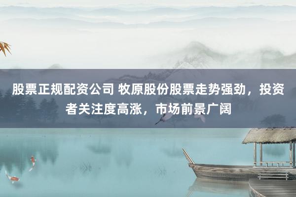 股票正规配资公司 牧原股份股票走势强劲，投资者关注度高涨，市场前景广阔