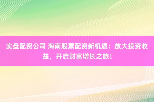 实盘配资公司 海南股票配资新机遇：放大投资收益，开启财富增长之旅！