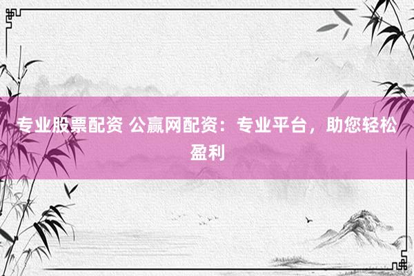 专业股票配资 公赢网配资：专业平台，助您轻松盈利