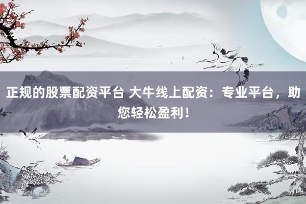 正规的股票配资平台 大牛线上配资：专业平台，助您轻松盈利！