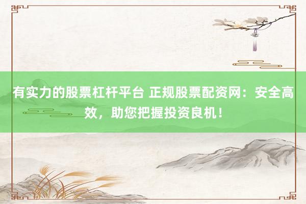 有实力的股票杠杆平台 正规股票配资网：安全高效，助您把握投资良机！