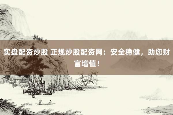 实盘配资炒股 正规炒股配资网：安全稳健，助您财富增值！