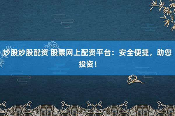 炒股炒股配资 股票网上配资平台：安全便捷，助您投资！