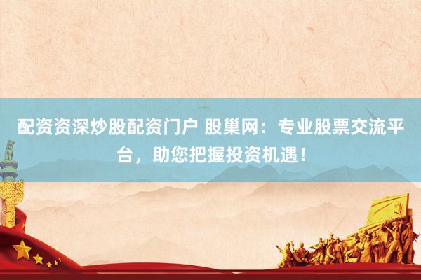 配资资深炒股配资门户 股巢网：专业股票交流平台，助您把握投资机遇！