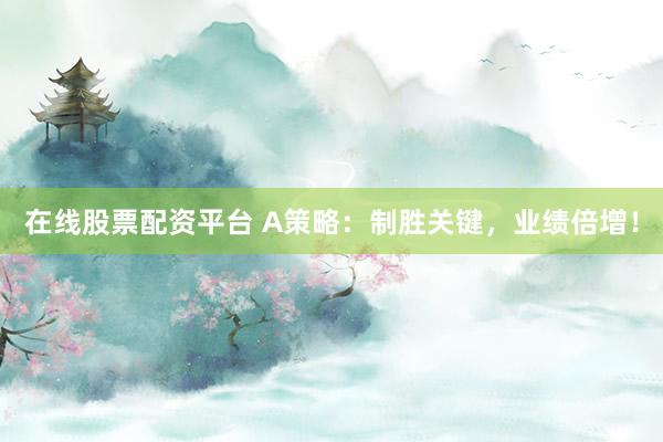 在线股票配资平台 A策略：制胜关键，业绩倍增！