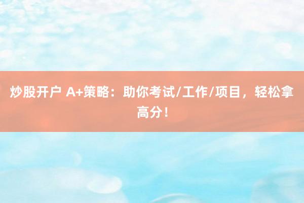 炒股开户 A+策略：助你考试/工作/项目，轻松拿高分！