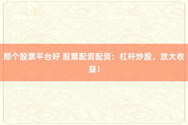 那个股票平台好 股票配资配资：杠杆炒股，放大收益！