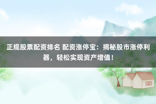 正规股票配资排名 配资涨停宝：揭秘股市涨停利器，轻松实现资产增值！