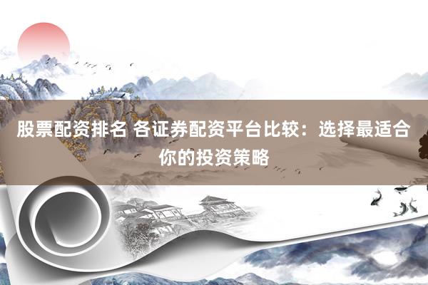 股票配资排名 各证券配资平台比较：选择最适合你的投资策略