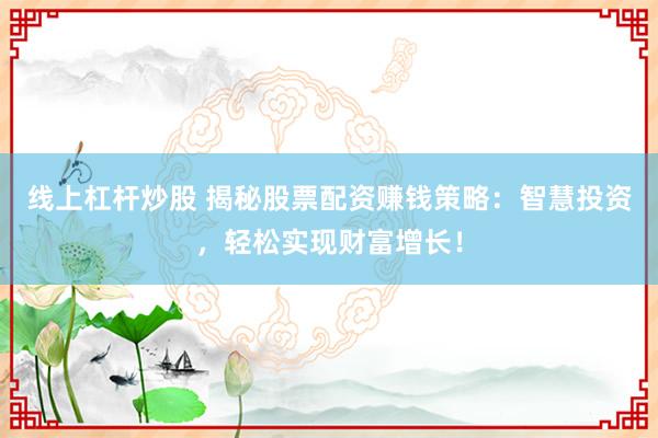 线上杠杆炒股 揭秘股票配资赚钱策略：智慧投资，轻松实现财富增长！