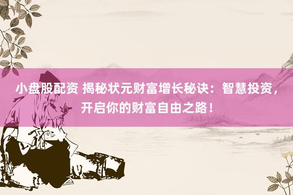 小盘股配资 揭秘状元财富增长秘诀：智慧投资，开启你的财富自由之路！