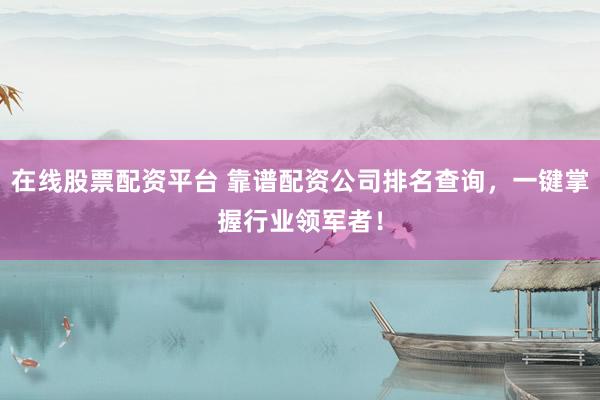 在线股票配资平台 靠谱配资公司排名查询，一键掌握行业领军者！