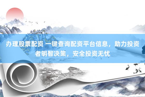 办理股票配资 一键查询配资平台信息，助力投资者明智决策，安全投资无忧