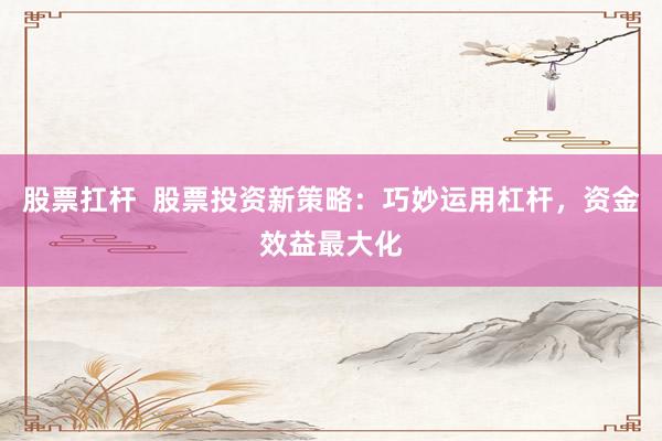 股票扛杆  股票投资新策略：巧妙运用杠杆，资金效益最大化