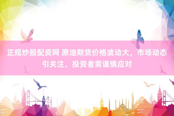 正规炒股配资网 原油期货价格波动大，市场动态引关注，投资者需谨慎应对