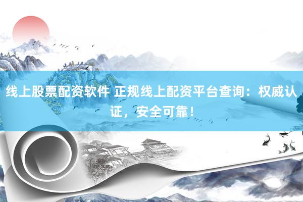 线上股票配资软件 正规线上配资平台查询：权威认证，安全可靠！
