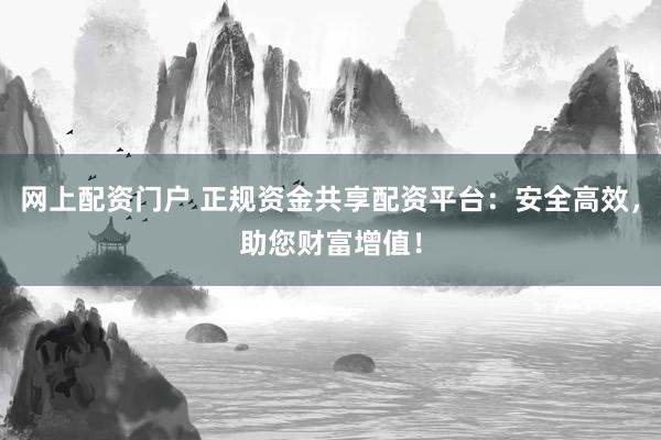 网上配资门户 正规资金共享配资平台：安全高效，助您财富增值！