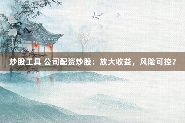 炒股工具 公司配资炒股：放大收益，风险可控？