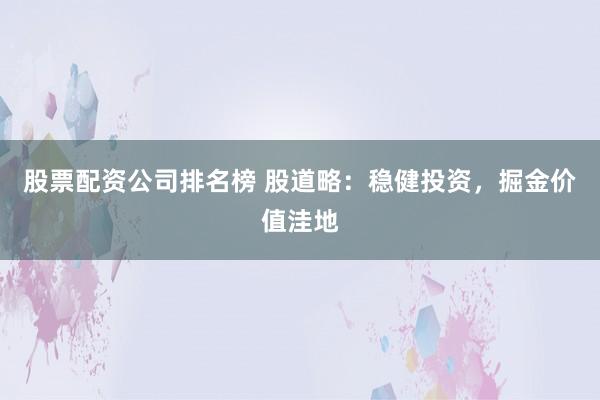 股票配资公司排名榜 股道略：稳健投资，掘金价值洼地
