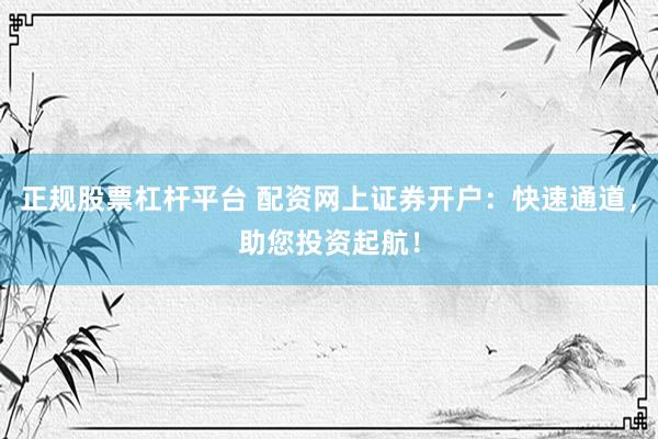 正规股票杠杆平台 配资网上证券开户：快速通道，助您投资起航！
