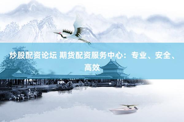 炒股配资论坛 期货配资服务中心：专业、安全、高效