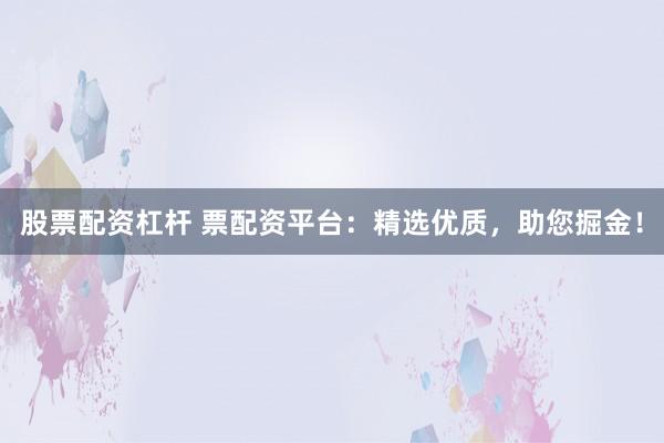 股票配资杠杆 票配资平台：精选优质，助您掘金！