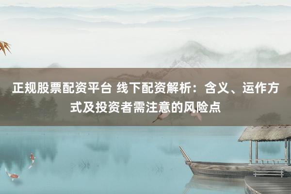 正规股票配资平台 线下配资解析：含义、运作方式及投资者需注意的风险点