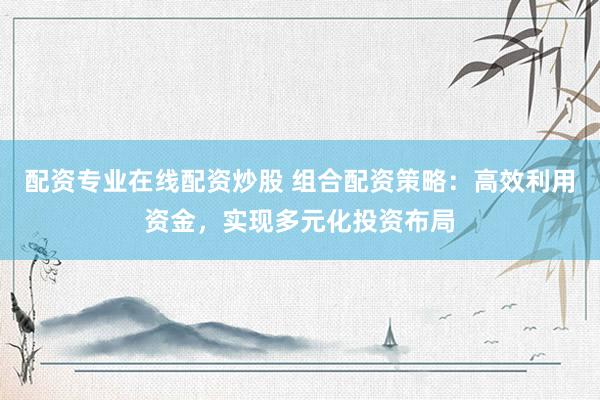 配资专业在线配资炒股 组合配资策略：高效利用资金，实现多元化投资布局