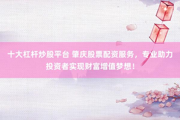 十大杠杆炒股平台 肇庆股票配资服务，专业助力投资者实现财富增值梦想！