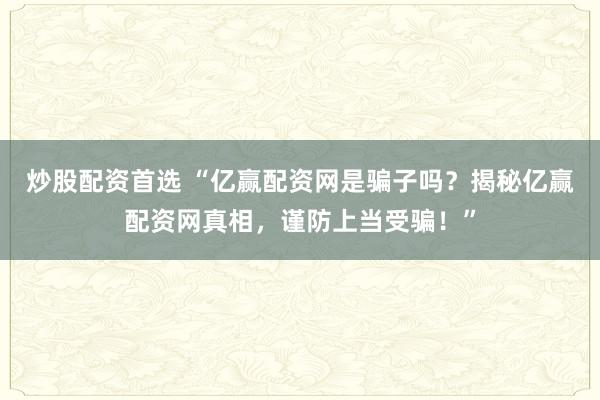 炒股配资首选 “亿赢配资网是骗子吗？揭秘亿赢配资网真相，谨防上当受骗！”