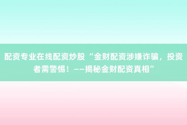 配资专业在线配资炒股 “金财配资涉嫌诈骗，投资者需警惕！——揭秘金财配资真相”