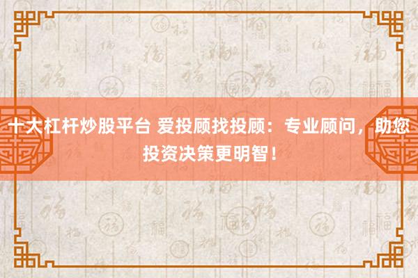 十大杠杆炒股平台 爱投顾找投顾：专业顾问，助您投资决策更明智！