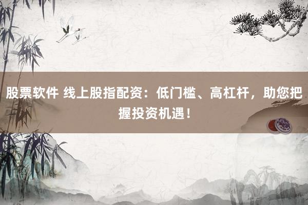 股票软件 线上股指配资：低门槛、高杠杆，助您把握投资机遇！