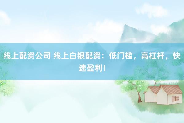 线上配资公司 线上白银配资：低门槛，高杠杆，快速盈利！