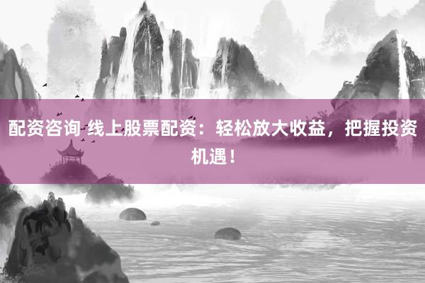 配资咨询 线上股票配资：轻松放大收益，把握投资机遇！
