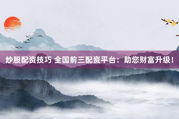 炒股配资技巧 全国前三配资平台：助您财富升级！