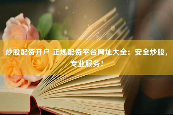 炒股配资开户 正规配资平台网址大全：安全炒股，专业服务！