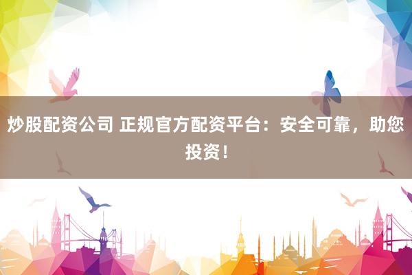 炒股配资公司 正规官方配资平台：安全可靠，助您投资！