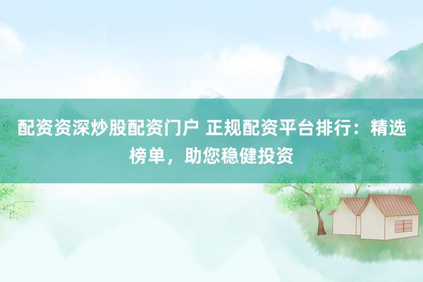 配资资深炒股配资门户 正规配资平台排行：精选榜单，助您稳健投资